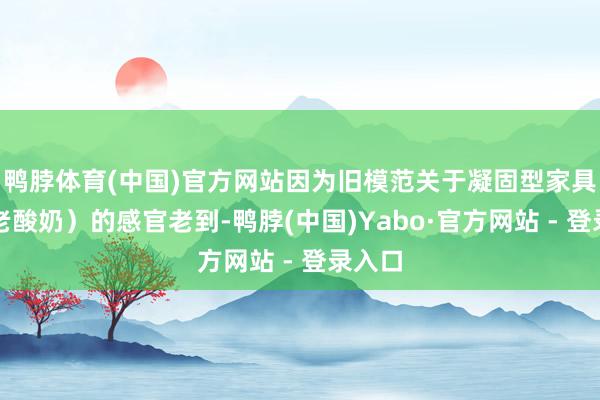 鸭脖体育(中国)官方网站因为旧模范关于凝固型家具（如老酸奶）的感官老到-鸭脖(中国)Yabo·官方网站 - 登录入口