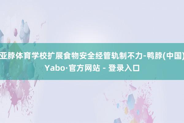亚脖体育学校扩展食物安全经管轨制不力-鸭脖(中国)Yabo·官方网站 - 登录入口