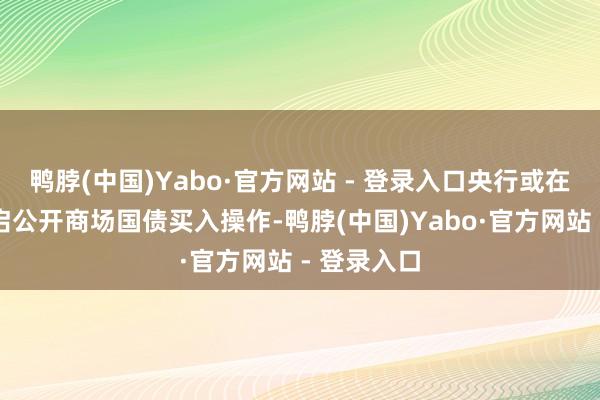 鸭脖(中国)Yabo·官方网站 - 登录入口央行或在三季度重启公开商场国债买入操作-鸭脖(中国)Yabo·官方网站 - 登录入口