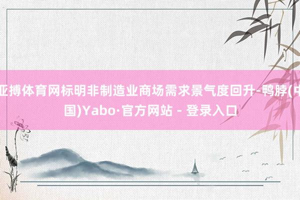 亚搏体育网标明非制造业商场需求景气度回升-鸭脖(中国)Yabo·官方网站 - 登录入口