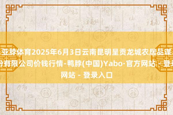 亚脖体育2025年6月3日云南昆明呈贡龙城农居品谋略股份有限公司价钱行情-鸭脖(中国)Yabo·官方网站 - 登录入口