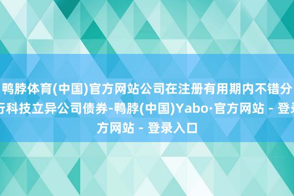 鸭脖体育(中国)官方网站公司在注册有用期内不错分期刊行科技立异公司债券-鸭脖(中国)Yabo·官方网站 - 登录入口