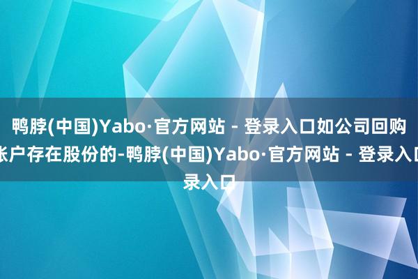鸭脖(中国)Yabo·官方网站 - 登录入口如公司回购账户存在股份的-鸭脖(中国)Yabo·官方网站 - 登录入口