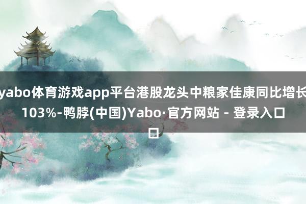 yabo体育游戏app平台港股龙头中粮家佳康同比增长103%-鸭脖(中国)Yabo·官方网站 - 登录入口