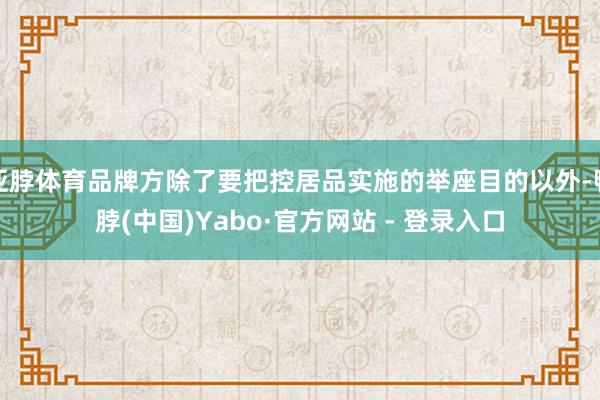 亚脖体育品牌方除了要把控居品实施的举座目的以外-鸭脖(中国)Yabo·官方网站 - 登录入口