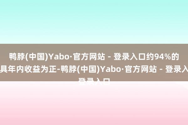 鸭脖(中国)Yabo·官方网站 - 登录入口约94%的家具年内收益为正-鸭脖(中国)Yabo·官方网站 - 登录入口