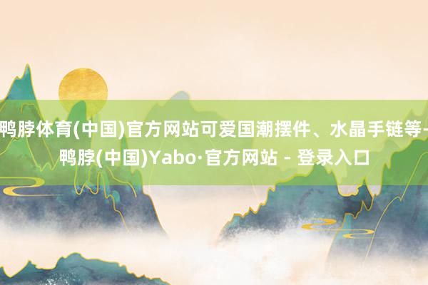 鸭脖体育(中国)官方网站可爱国潮摆件、水晶手链等-鸭脖(中国)Yabo·官方网站 - 登录入口