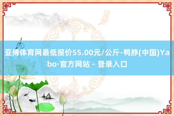亚搏体育网最低报价55.00元/公斤-鸭脖(中国)Yabo·官方网站 - 登录入口