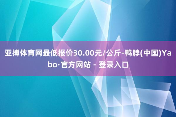亚搏体育网最低报价30.00元/公斤-鸭脖(中国)Yabo·官方网站 - 登录入口