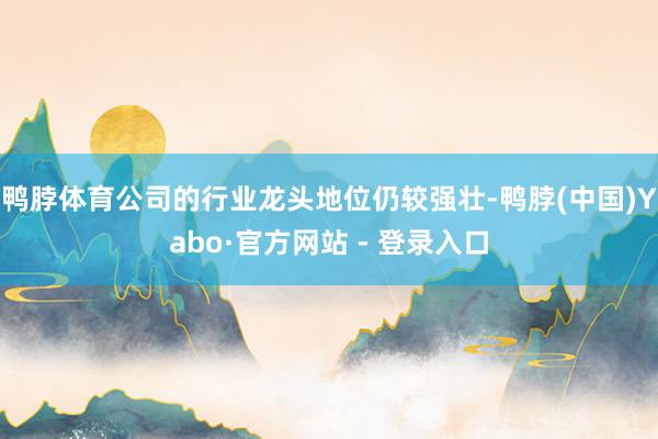 鸭脖体育公司的行业龙头地位仍较强壮-鸭脖(中国)Yabo·官方网站 - 登录入口