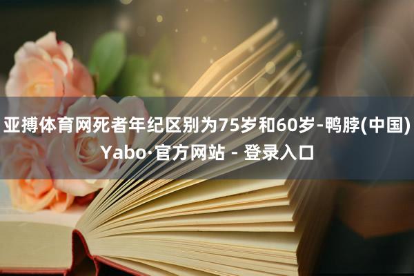 亚搏体育网死者年纪区别为75岁和60岁-鸭脖(中国)Yabo·官方网站 - 登录入口
