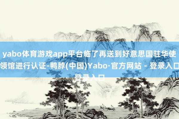 yabo体育游戏app平台临了再送到好意思国驻华使领馆进行认证-鸭脖(中国)Yabo·官方网站 - 登录入口
