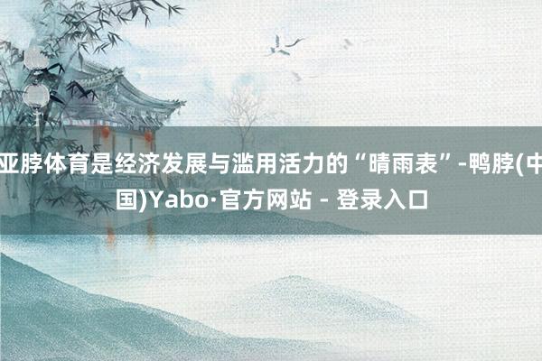 亚脖体育是经济发展与滥用活力的“晴雨表”-鸭脖(中国)Yabo·官方网站 - 登录入口