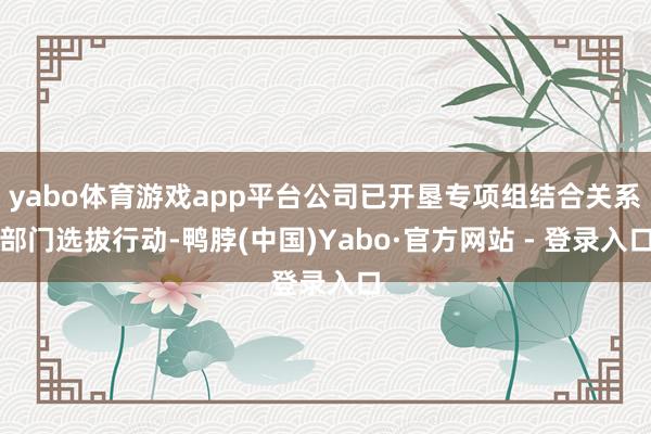 yabo体育游戏app平台公司已开垦专项组结合关系部门选拔行动-鸭脖(中国)Yabo·官方网站 - 登录入口