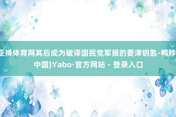亚搏体育网其后成为破译国民党军报的要津钥匙-鸭脖(中国)Yabo·官方网站 - 登录入口