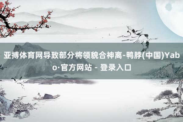 亚搏体育网导致部分将领貌合神离-鸭脖(中国)Yabo·官方网站 - 登录入口