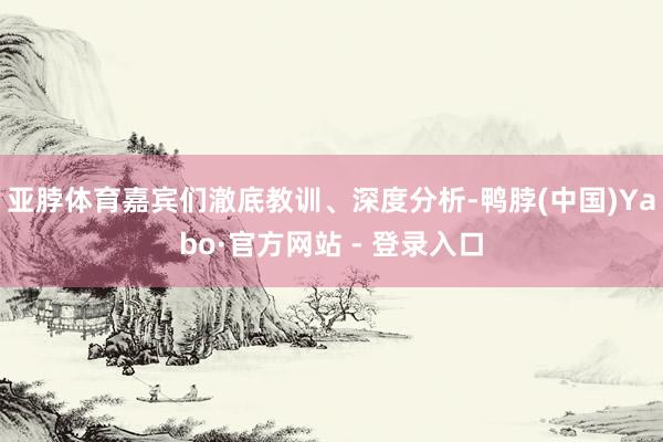 亚脖体育嘉宾们澈底教训、深度分析-鸭脖(中国)Yabo·官方网站 - 登录入口