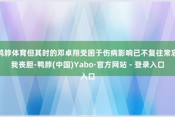 鸭脖体育但其时的邓卓翔受困于伤病影响已不复往常忘我丧胆-鸭脖(中国)Yabo·官方网站 - 登录入口
