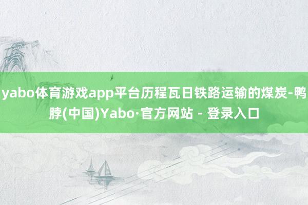 yabo体育游戏app平台历程瓦日铁路运输的煤炭-鸭脖(中国)Yabo·官方网站 - 登录入口
