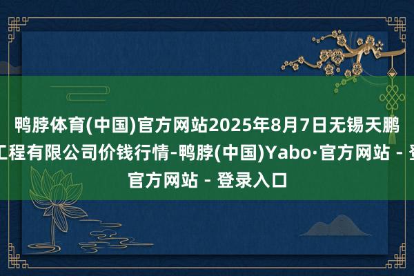 鸭脖体育(中国)官方网站2025年8月7日无锡天鹏菜篮子工程有限公司价钱行情-鸭脖(中国)Yabo·官方网站 - 登录入口