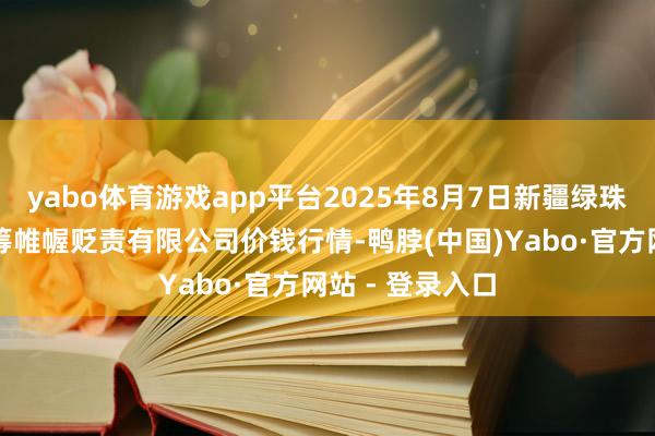 yabo体育游戏app平台2025年8月7日新疆绿珠九鼎农居品运筹帷幄贬责有限公司价钱行情-鸭脖(中国)Yabo·官方网站 - 登录入口