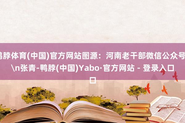 鸭脖体育(中国)官方网站图源：河南老干部微信公众号\n张青-鸭脖(中国)Yabo·官方网站 - 登录入口