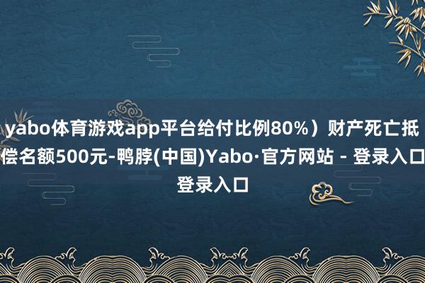 yabo体育游戏app平台给付比例80%）财产死亡抵偿名额500元-鸭脖(中国)Yabo·官方网站 - 登录入口