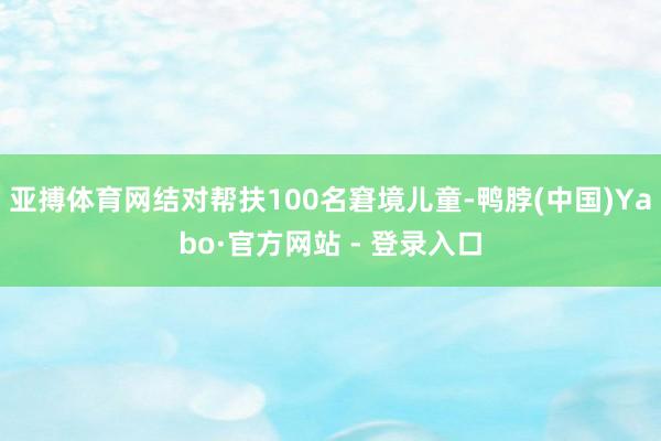 亚搏体育网结对帮扶100名窘境儿童-鸭脖(中国)Yabo·官方网站 - 登录入口