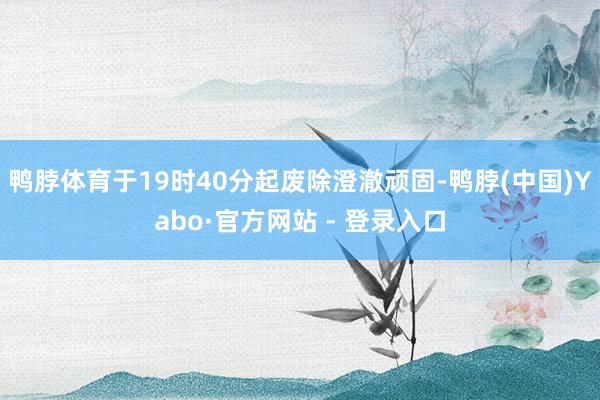 鸭脖体育于19时40分起废除澄澈顽固-鸭脖(中国)Yabo·官方网站 - 登录入口
