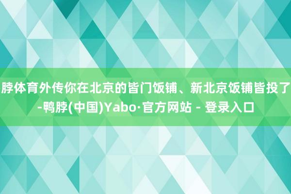 鸭脖体育外传你在北京的皆门饭铺、新北京饭铺皆投了资-鸭脖(中国)Yabo·官方网站 - 登录入口