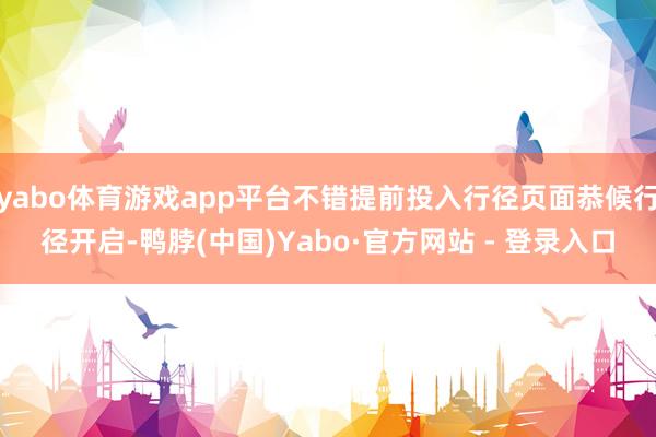 yabo体育游戏app平台不错提前投入行径页面恭候行径开启-鸭脖(中国)Yabo·官方网站 - 登录入口