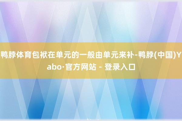 鸭脖体育包袱在单元的一般由单元来补-鸭脖(中国)Yabo·官方网站 - 登录入口