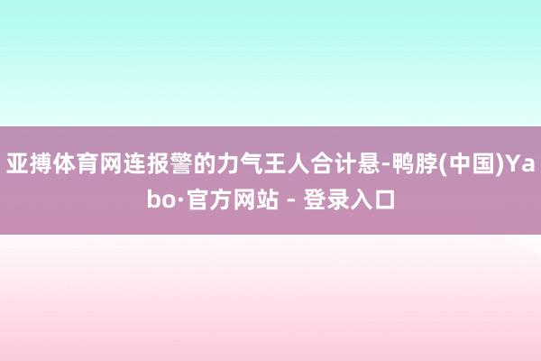 亚搏体育网连报警的力气王人合计悬-鸭脖(中国)Yabo·官方网站 - 登录入口
