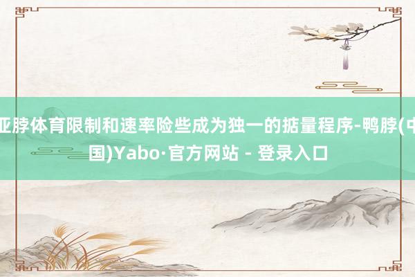亚脖体育限制和速率险些成为独一的掂量程序-鸭脖(中国)Yabo·官方网站 - 登录入口