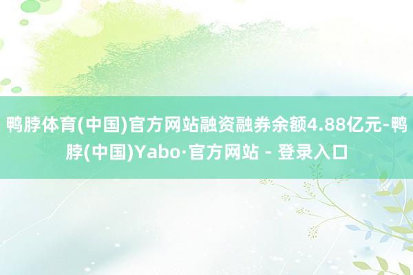 鸭脖体育(中国)官方网站融资融券余额4.88亿元-鸭脖(中国)Yabo·官方网站 - 登录入口