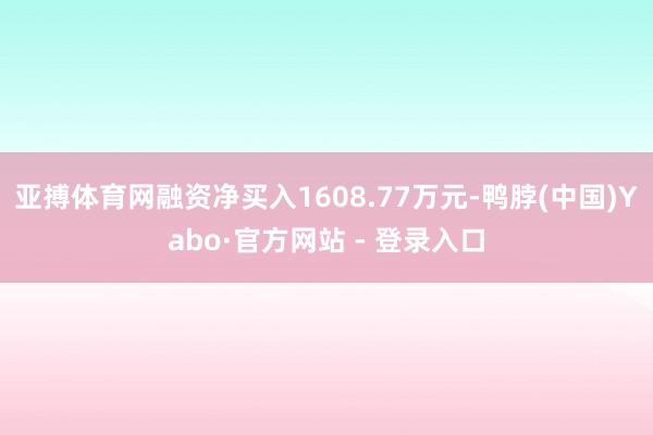 亚搏体育网融资净买入1608.77万元-鸭脖(中国)Yabo·官方网站 - 登录入口