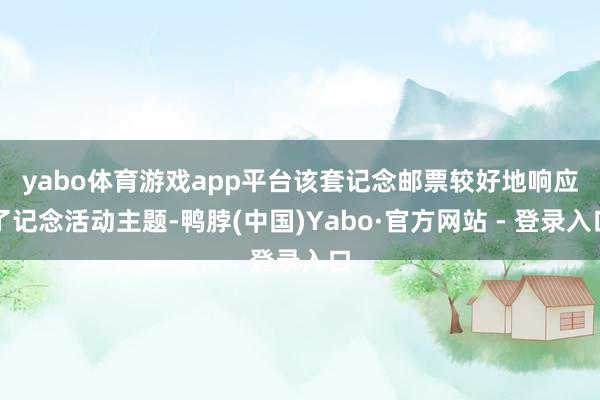 yabo体育游戏app平台　　该套记念邮票较好地响应了记念活动主题-鸭脖(中国)Yabo·官方网站 - 登录入口