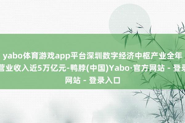 yabo体育游戏app平台深圳数字经济中枢产业全年杀青营业收入近5万亿元-鸭脖(中国)Yabo·官方网站 - 登录入口