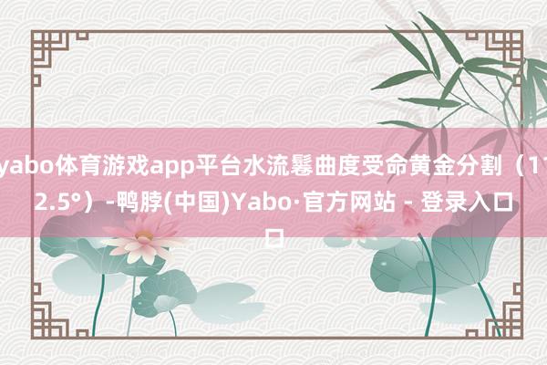 yabo体育游戏app平台水流鬈曲度受命黄金分割（112.5°）-鸭脖(中国)Yabo·官方网站 - 登录入口