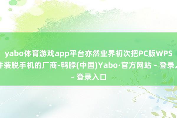 yabo体育游戏app平台亦然业界初次把PC版WPS软件装脱手机的厂商-鸭脖(中国)Yabo·官方网站 - 登录入口