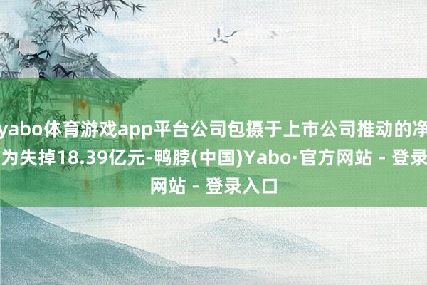 yabo体育游戏app平台公司包摄于上市公司推动的净利润为失掉18.39亿元-鸭脖(中国)Yabo·官方网站 - 登录入口