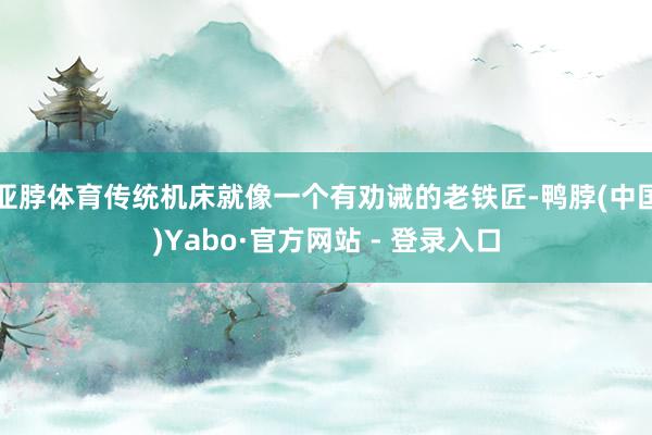 亚脖体育传统机床就像一个有劝诫的老铁匠-鸭脖(中国)Yabo·官方网站 - 登录入口
