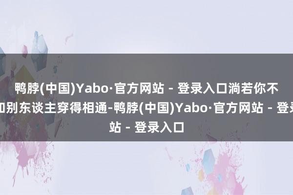 鸭脖(中国)Yabo·官方网站 - 登录入口淌若你不念念和别东谈主穿得相通-鸭脖(中国)Yabo·官方网站 - 登录入口