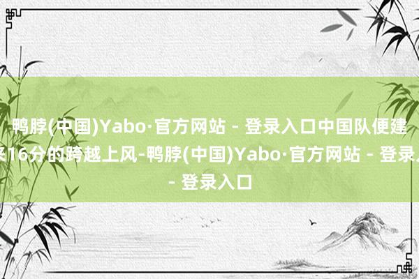 鸭脖(中国)Yabo·官方网站 - 登录入口中国队便建起来16分的跨越上风-鸭脖(中国)Yabo·官方网站 - 登录入口