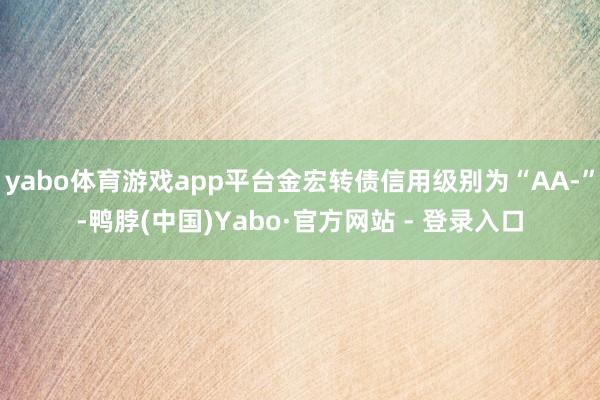 yabo体育游戏app平台金宏转债信用级别为“AA-”-鸭脖(中国)Yabo·官方网站 - 登录入口