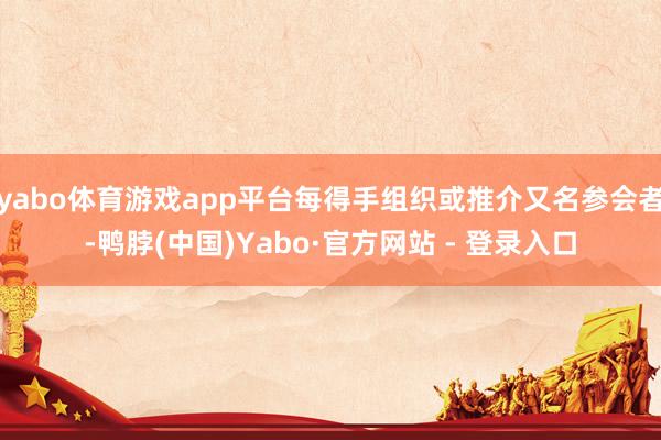yabo体育游戏app平台每得手组织或推介又名参会者-鸭脖(中国)Yabo·官方网站 - 登录入口