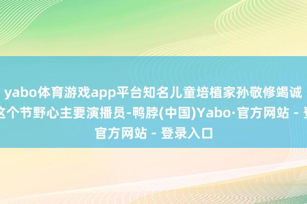 yabo体育游戏app平台知名儿童培植家孙敬修竭诚和我当这个节野心主要演播员-鸭脖(中国)Yabo·官方网站 - 登录入口