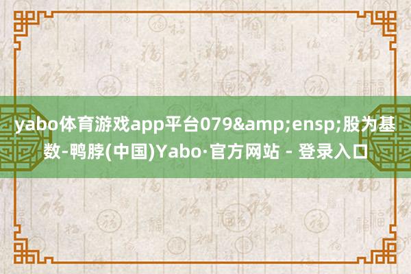yabo体育游戏app平台079&ensp;股为基数-鸭脖(中国)Yabo·官方网站 - 登录入口