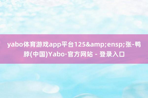 yabo体育游戏app平台125 张-鸭脖(中国)Yabo·官方网站 - 登录入口