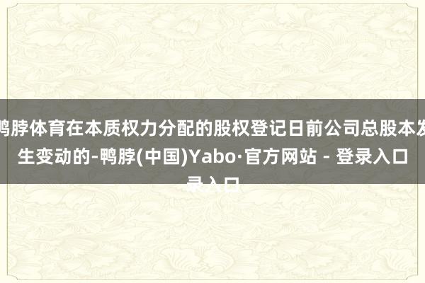鸭脖体育在本质权力分配的股权登记日前公司总股本发生变动的-鸭脖(中国)Yabo·官方网站 - 登录入口
